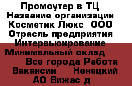 Промоутер в ТЦ › Название организации ­ Косметик Люкс, ООО › Отрасль предприятия ­ Интервьюирование › Минимальный оклад ­ 22 000 - Все города Работа » Вакансии   . Ненецкий АО,Вижас д.